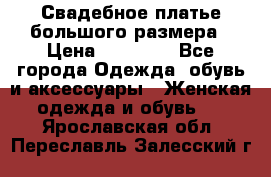 Свадебное платье большого размера › Цена ­ 17 000 - Все города Одежда, обувь и аксессуары » Женская одежда и обувь   . Ярославская обл.,Переславль-Залесский г.